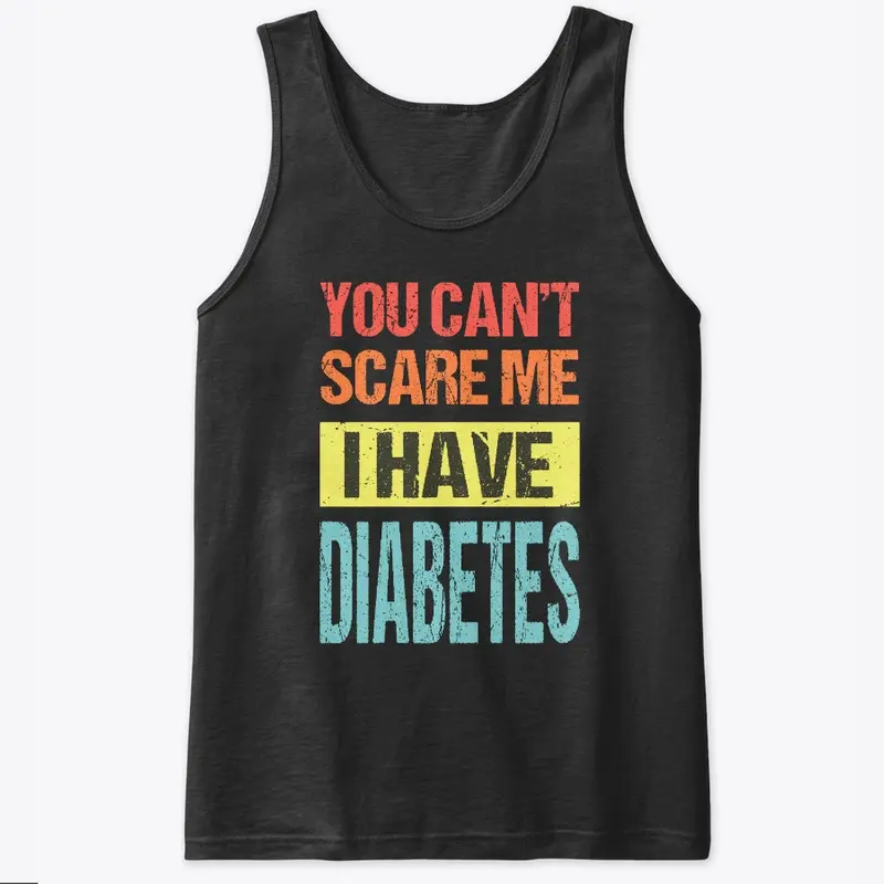 YOU CAN'T SCARE ME I HAVE DIABETES